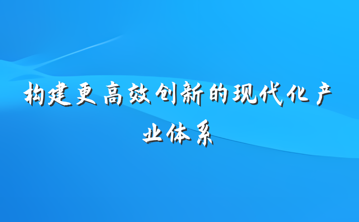 构建更高效创新的现代化产业体系