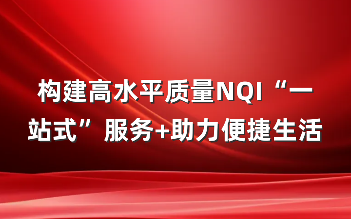 构建高水平质量NQI“一站式”服务 助力便捷生活
