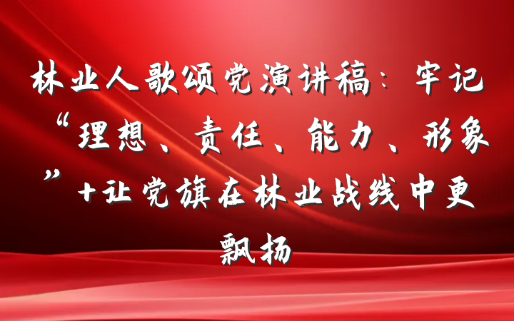 林业人歌颂党演讲稿：牢记“理想、责任、能力、形象” 让党旗在林业战线中更飘扬