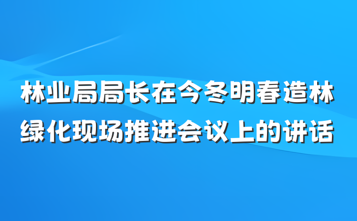 林业局局长在今冬明春造林绿化现场推进会议上的讲话