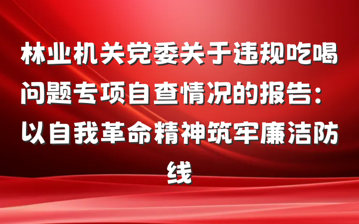 林业机关党委关于违规吃喝问题专项自查情况的报告：以自我革命精神筑牢廉洁防线