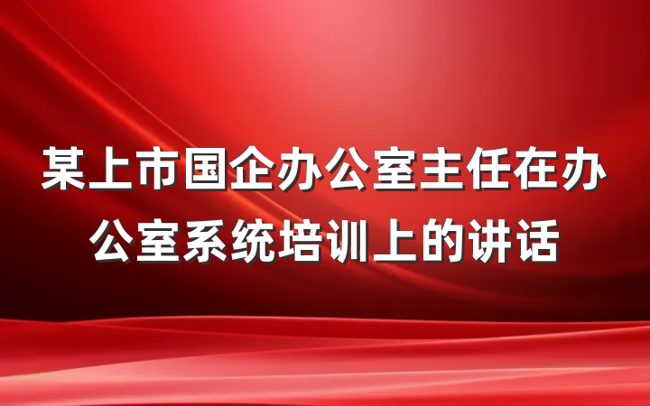 某上市国企办公室主任在办公室系统培训上的讲话