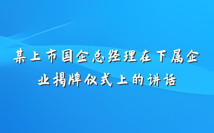 某上市国企总经理在下属企业揭牌仪式上的讲话