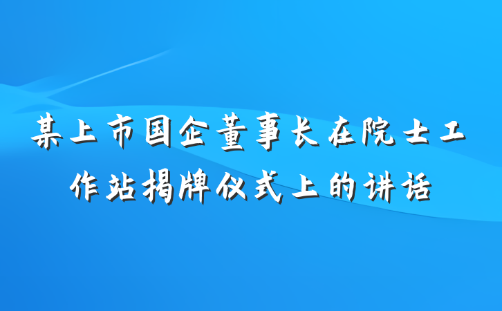 某上市国企董事长在院士工作站揭牌仪式上的讲话