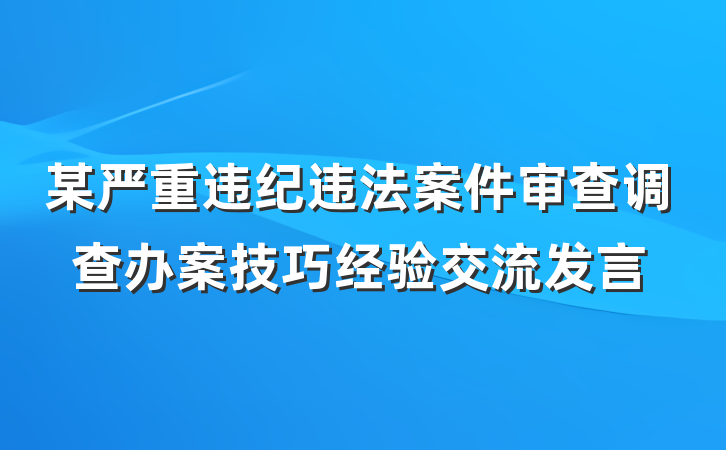 某严重违纪违法案件审查调查办案技巧经验交流发言