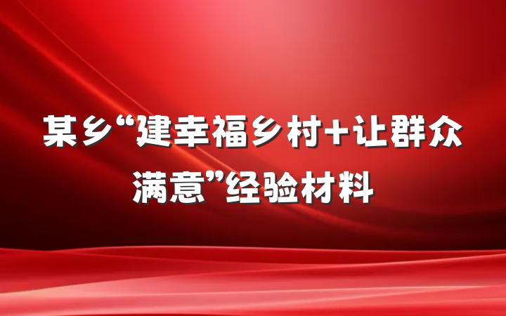 某乡“建幸福乡村 让群众满意”经验材料