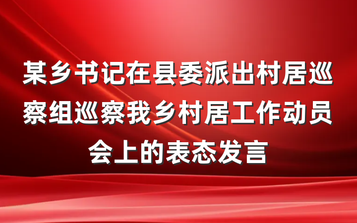 某乡书记在县委派出村居巡察组巡察我乡村居工作动员会上的表态发言