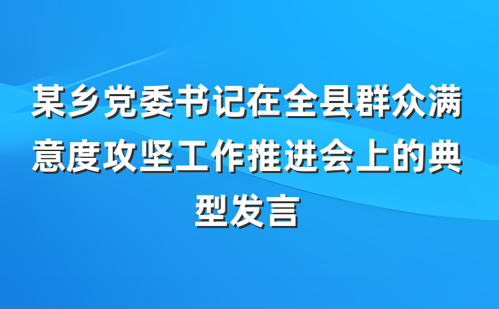 某乡党委书记在全县群众满意度攻坚工作推进会上的典型发言