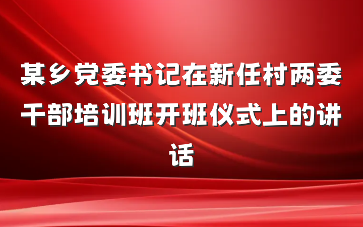 某乡党委书记在新任村两委干部培训班开班仪式上的讲话