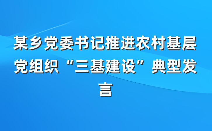 某乡党委书记推进农村基层党组织“三基建设”典型发言
