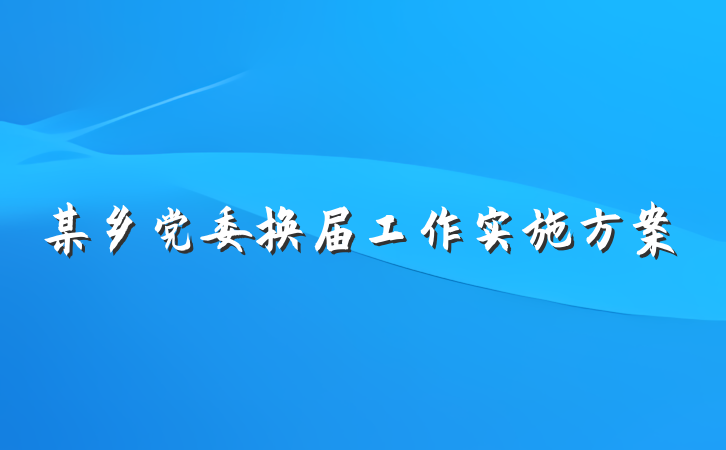某乡党委换届工作实施方案