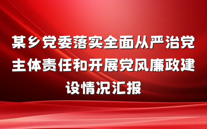 某乡党委落实全面从严治党主体责任和开展党风廉政建设情况汇报