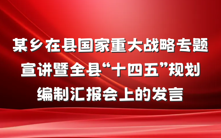 某乡在县国家重大战略专题宣讲暨全县“十四五”规划编制汇报会上的发言
