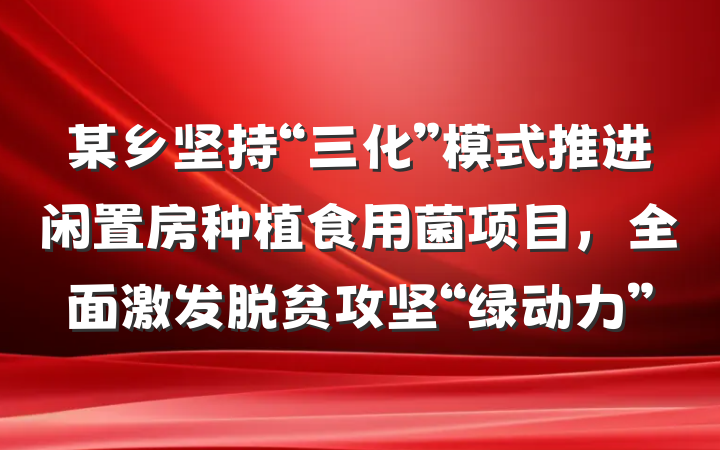 某乡坚持“三化”模式推进闲置房种植食用菌项目，全面激发脱贫攻坚“绿动力”
