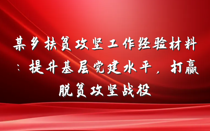某乡扶贫攻坚工作经验材料：提升基层党建水平，打赢脱贫攻坚战役