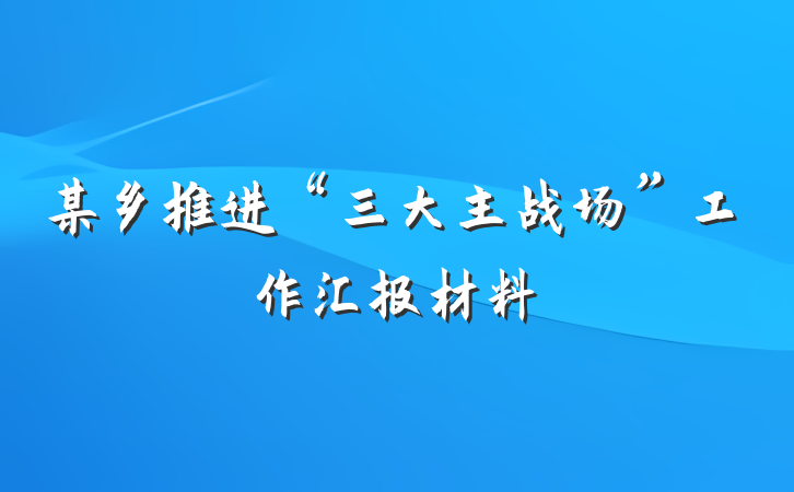 某乡推进“三大主战场”工作汇报材料