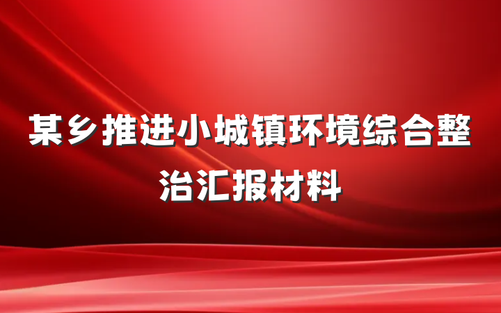 某乡推进小城镇环境综合整治汇报材料