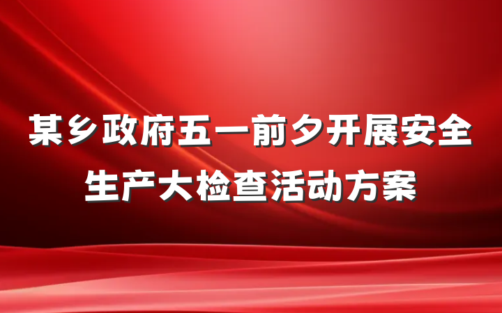 某乡政府五一前夕开展安全生产大检查活动方案