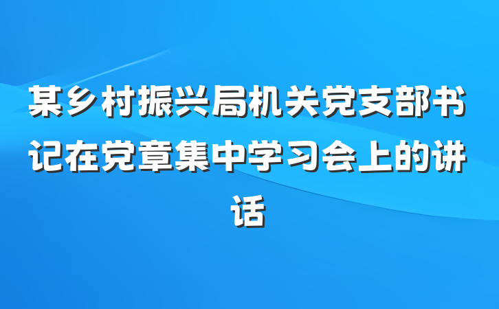 某乡村振兴局机关党支部书记在党章集中学习会上的讲话