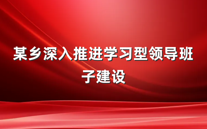某乡深入推进学习型领导班子建设
