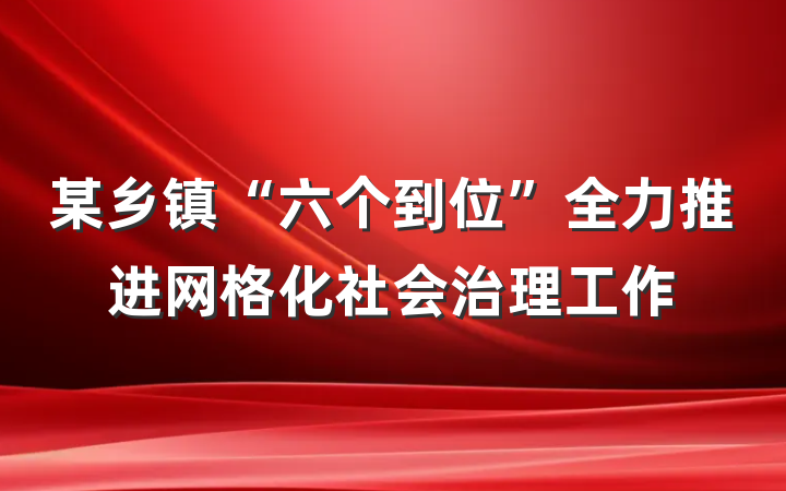 某乡镇“六个到位”全力推进网格化社会治理工作