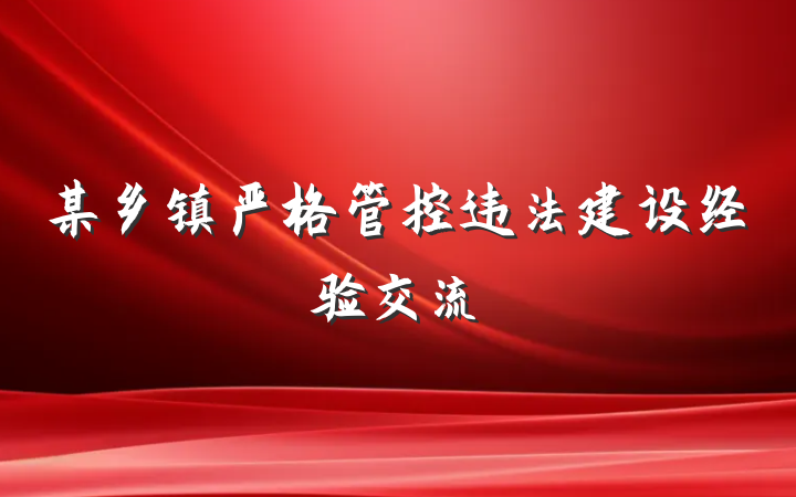 某乡镇严格管控违法建设经验交流