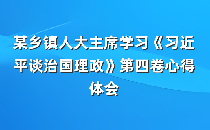 某乡镇人大主席学习《习近平谈治国理政》第四卷心得体会