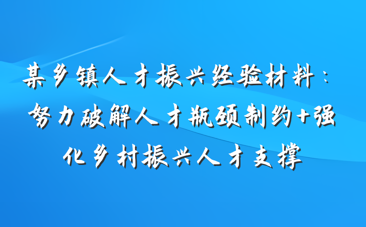 某乡镇人才振兴经验材料：努力破解人才瓶颈制约 强化乡村振兴人才支撑