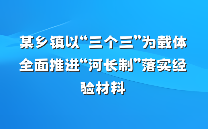 某乡镇以“三个三”为载体全面推进“河长制”落实经验材料
