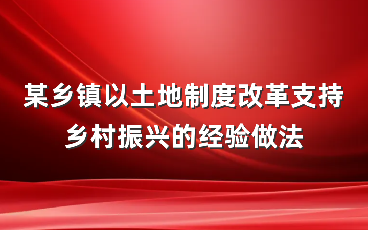 某乡镇以土地制度改革支持乡村振兴的经验做法