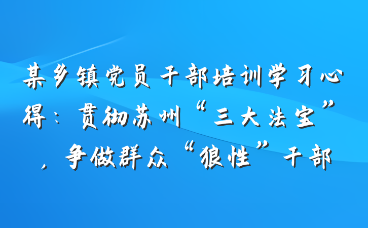 某乡镇党员干部培训学习心得：贯彻苏州“三大法宝”，争做群众“狼性”干部