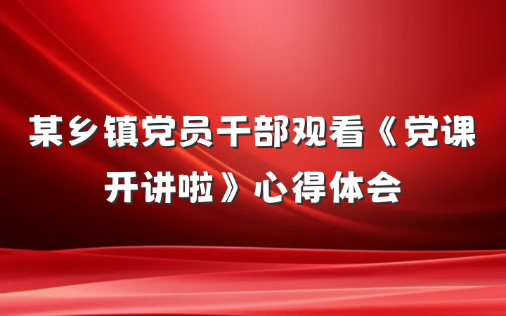 某乡镇党员干部观看《党课开讲啦》心得体会