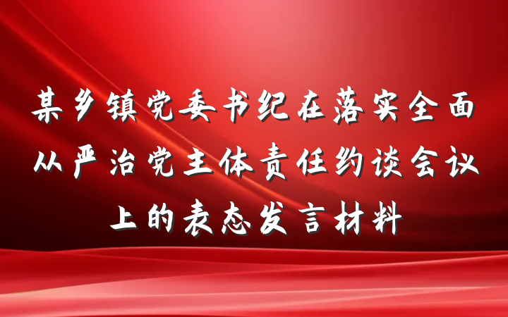某乡镇党委书纪在落实全面从严治党主体责任约谈会议上的表态发言材料