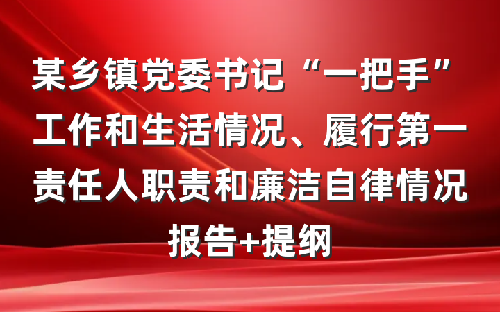 某乡镇党委书记“一把手”工作和生活情况、履行第一责任人职责和廉洁自律情况报告 提纲