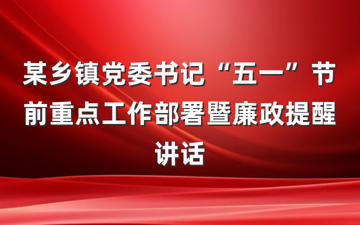 某乡镇党委书记“五一”节前重点工作部署暨廉政提醒讲话