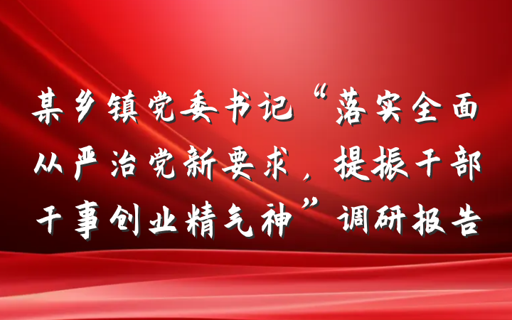 某乡镇党委书记“落实全面从严治党新要求，提振干部干事创业精气神”调研报告