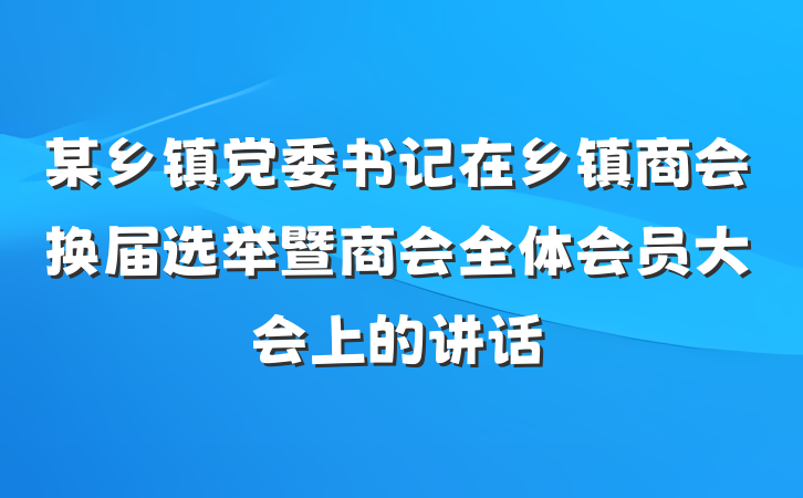 某乡镇党委书记在乡镇商会换届选举暨商会全体会员大会上的讲话