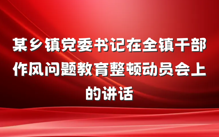 某乡镇党委书记在全镇干部作风问题教育整顿动员会上的讲话