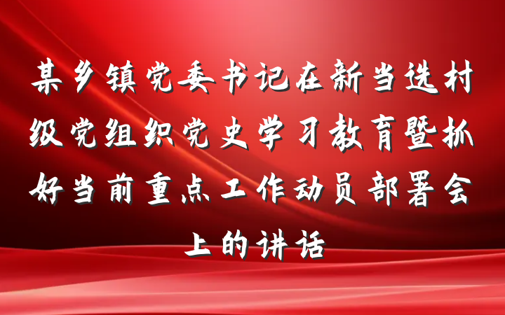 某乡镇党委书记在新当选村级党组织党史学习教育暨抓好当前重点工作动员部署会上的讲话