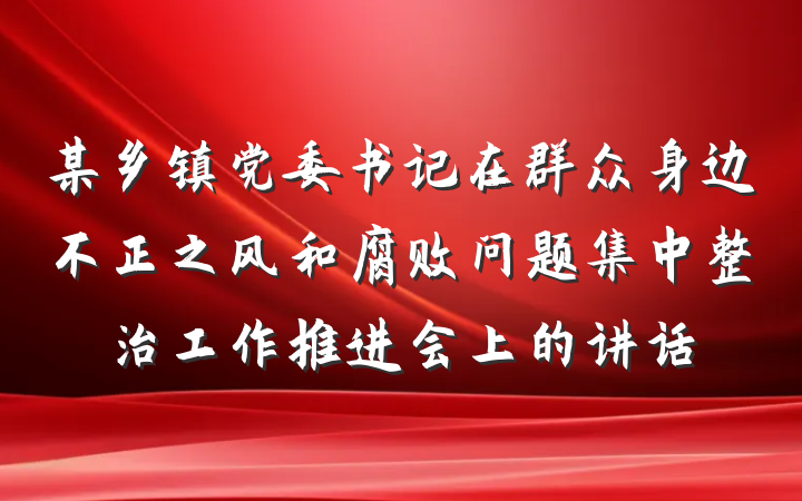 某乡镇党委书记在群众身边不正之风和腐败问题集中整治工作推进会上的讲话