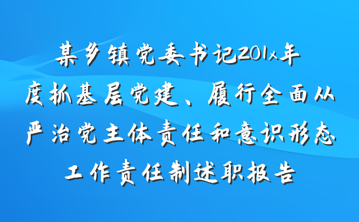 某乡镇党委书记201x年度抓基层党建、履行全面从严治党主体责任和意识形态工作责任制述职报告