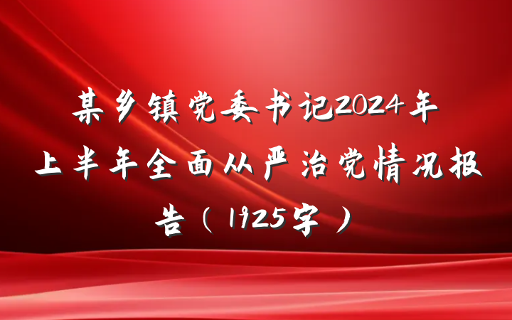 某乡镇党委书记2024年上半年全面从严治党情况报告(1925字)