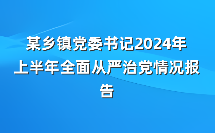 某乡镇党委书记2024年上半年全面从严治党情况报告
