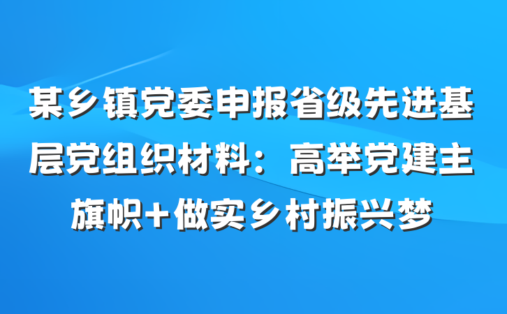 某乡镇党委申报省级先进基层党组织材料：高举党建主旗帜 做实乡村振兴梦