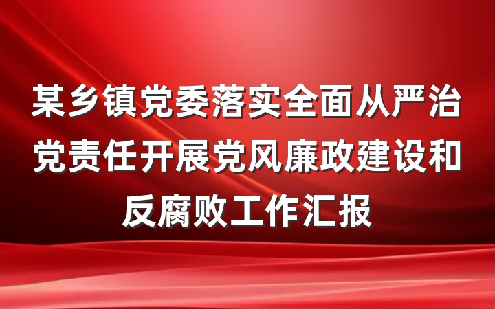 某乡镇党委落实全面从严治党责任开展党风廉政建设和反腐败工作汇报