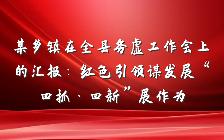 某乡镇在全县务虚工作会上的汇报：红色引领谋发展“四抓·四新”展作为