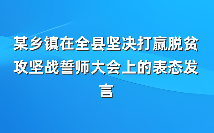 某乡镇在全县坚决打赢脱贫攻坚战誓师大会上的表态发言