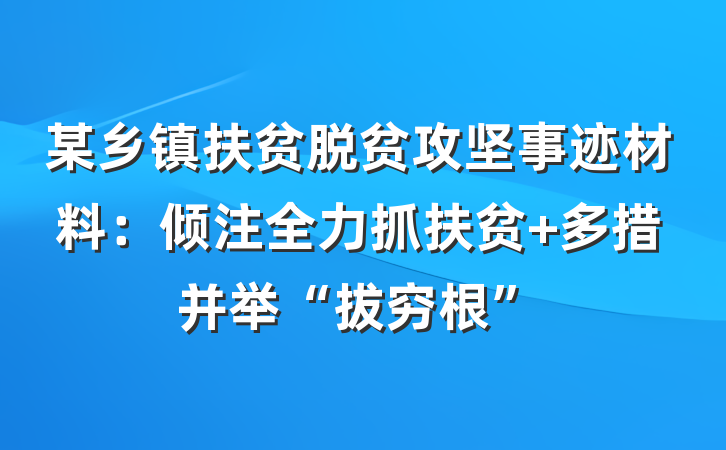 某乡镇扶贫脱贫攻坚事迹材料：倾注全力抓扶贫 多措并举“拔穷根”