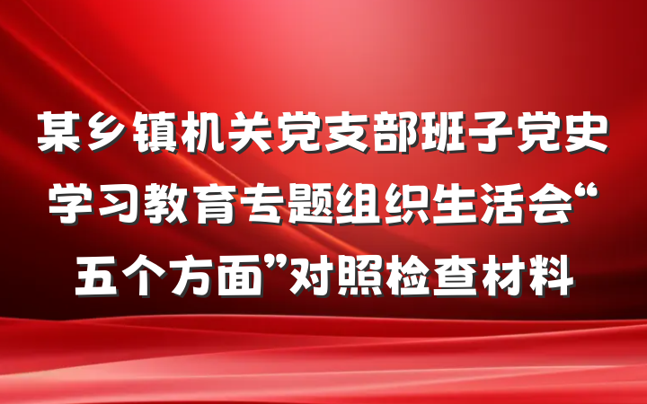 某乡镇机关党支部班子党史学习教育专题组织生活会“五个方面”对照检查材料