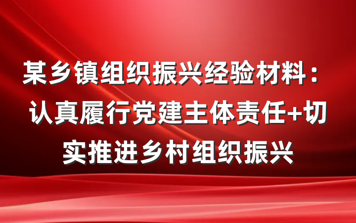 某乡镇组织振兴经验材料：认真履行党建主体责任 切实推进乡村组织振兴
